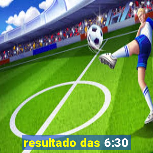 resultado das 6:30